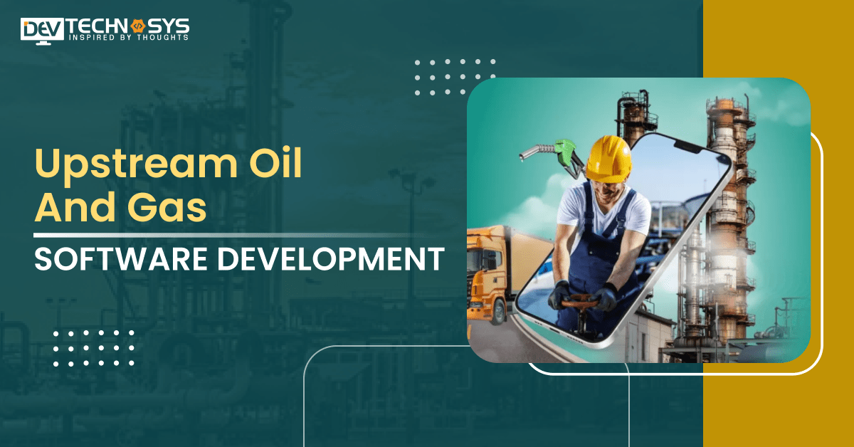 Upstream Oil and Gas Software Development – Benefits, Features and Costs